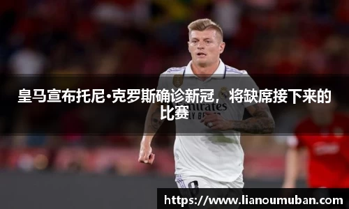 皇马宣布托尼·克罗斯确诊新冠，将缺席接下来的比赛