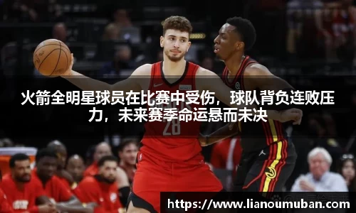 火箭全明星球员在比赛中受伤，球队背负连败压力，未来赛季命运悬而未决