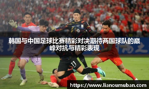 韩国与中国足球比赛精彩对决期待两国球队的巅峰对抗与精彩表现