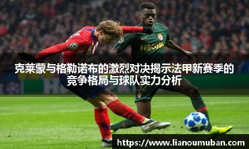 克莱蒙与格勒诺布的激烈对决揭示法甲新赛季的竞争格局与球队实力分析