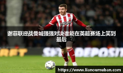 谢菲联迎战曼城强强对决谁能在英超赛场上笑到最后