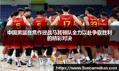 中国男篮在焦作迎战马其顿队全力以赴争取胜利的精彩对决