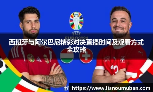 西班牙与阿尔巴尼精彩对决直播时间及观看方式全攻略
