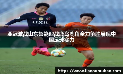 亚冠激战山东鲁能迎战鹿岛鹿角全力争胜展现中国足球实力