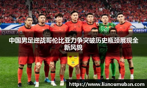 中国男足迎战哥伦比亚力争突破历史瓶颈展现全新风貌