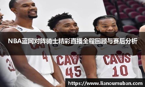 NBA蓝网对阵骑士精彩直播全程回顾与赛后分析