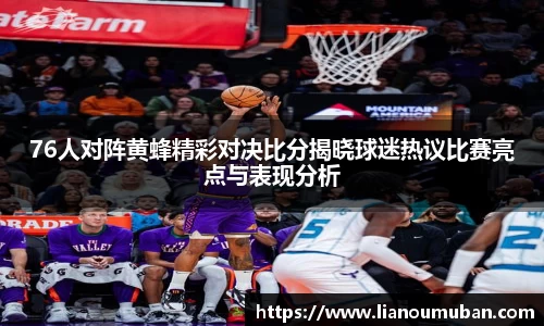 76人对阵黄蜂精彩对决比分揭晓球迷热议比赛亮点与表现分析