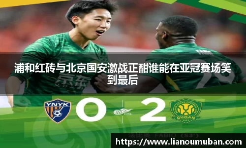 浦和红砖与北京国安激战正酣谁能在亚冠赛场笑到最后