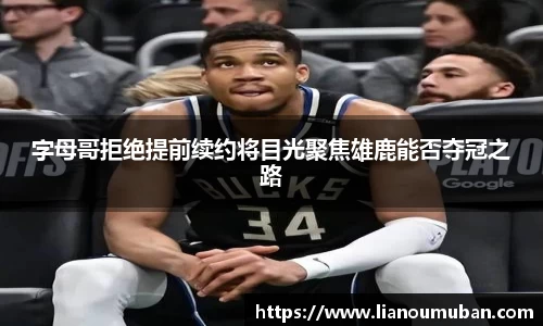 字母哥拒绝提前续约将目光聚焦雄鹿能否夺冠之路