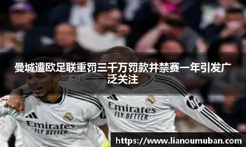曼城遭欧足联重罚三千万罚款并禁赛一年引发广泛关注