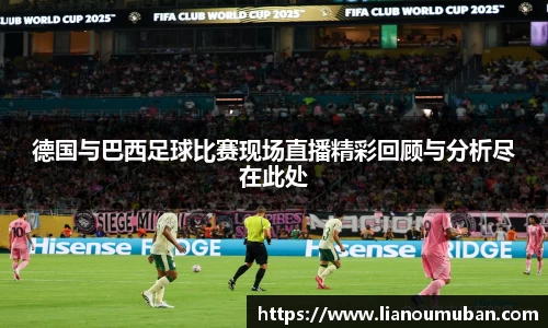 德国与巴西足球比赛现场直播精彩回顾与分析尽在此处