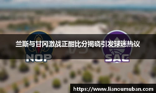 兰斯与甘冈激战正酣比分揭晓引发球迷热议
