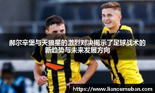 郝尔辛堡与天狼星的激烈对决揭示了足球战术的新趋势与未来发展方向